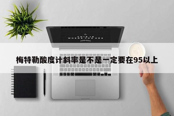 梅特勒酸度計斜率是不是一定要在95以上