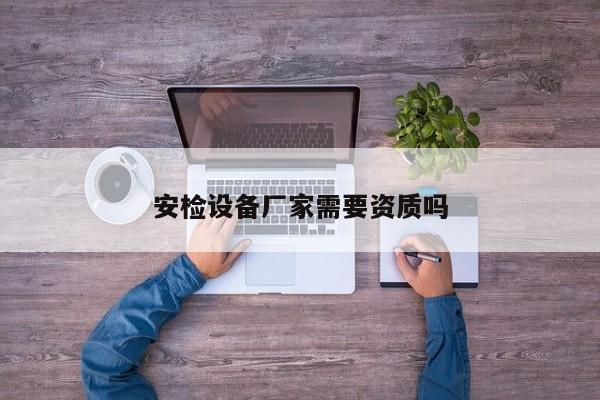 安檢設(shè)備廠家需要資質(zhì)嗎