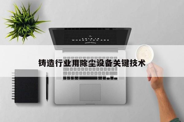 鑄造行業(yè)用除塵設(shè)備關(guān)鍵技術(shù)